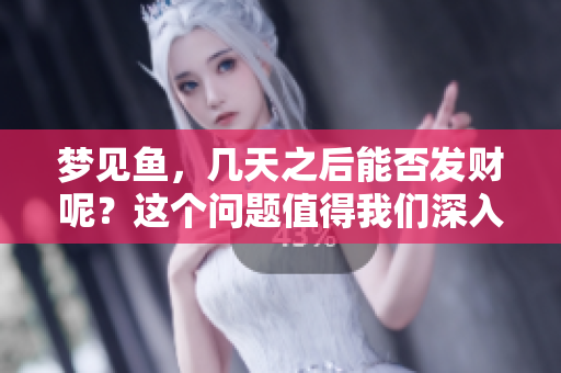 梦见鱼，几天之后能否发财呢？这个问题值得我们深入探讨。