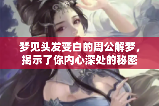 梦见头发变白的周公解梦，揭示了你内心深处的秘密