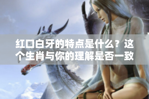 红口白牙的特点是什么？这个生肖与你的理解是否一致呢？