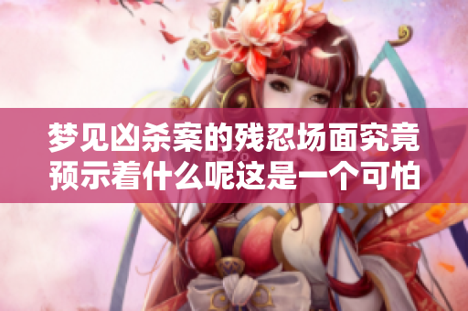 梦见凶杀案的残忍场面究竟预示着什么呢这是一个可怕的梦吗