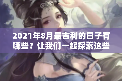 2021年8月最吉利的日子有哪些？让我们一起探索这些重要时刻。