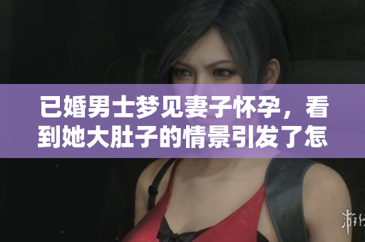 已婚男士梦见妻子怀孕，看到她大肚子的情景引发了怎样的感想