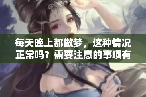 每天晚上都做梦，这种情况正常吗？需要注意的事项有哪些？