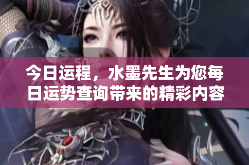 今日运程，水墨先生为您每日运势查询带来的精彩内容