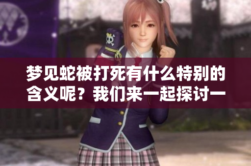 梦见蛇被打死有什么特别的含义呢？我们来一起探讨一下其背后的意思。