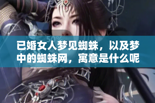 已婚女人梦见蜘蛛，以及梦中的蜘蛛网，寓意是什么呢