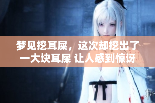 梦见挖耳屎，这次却挖出了一大块耳屎 让人感到惊讶