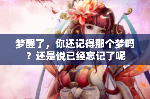 梦醒了，你还记得那个梦吗？还是说已经忘记了呢
