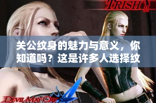 关公纹身的魅力与意义，你知道吗？这是许多人选择纹身的原因。