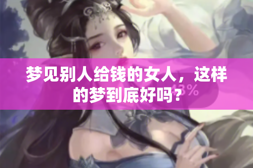 梦见别人给钱的女人，这样的梦到底好吗？