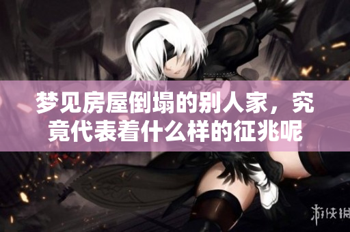 梦见房屋倒塌的别人家，究竟代表着什么样的征兆呢