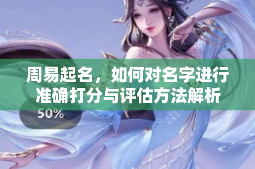 周易起名，如何对名字进行准确打分与评估方法解析