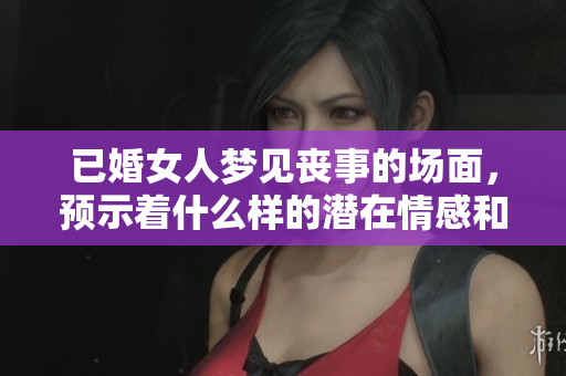 已婚女人梦见丧事的场面，预示着什么样的潜在情感和心理状态呢