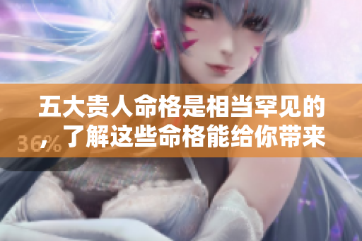 五大贵人命格是相当罕见的，了解这些命格能给你带来好运气