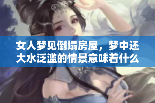 女人梦见倒塌房屋，梦中还大水泛滥的情景意味着什么