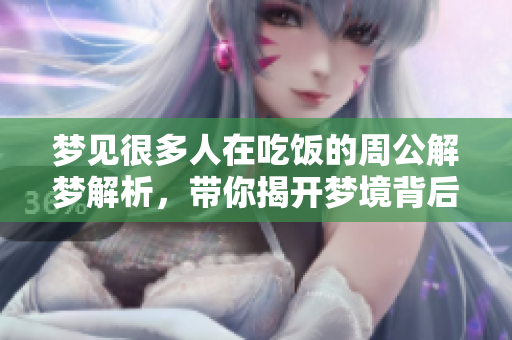 梦见很多人在吃饭的周公解梦解析，带你揭开梦境背后的含义