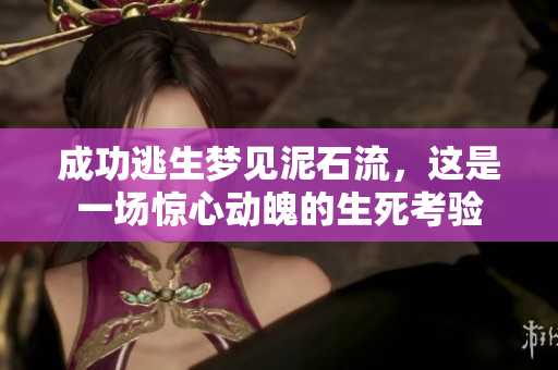 成功逃生梦见泥石流，这是一场惊心动魄的生死考验