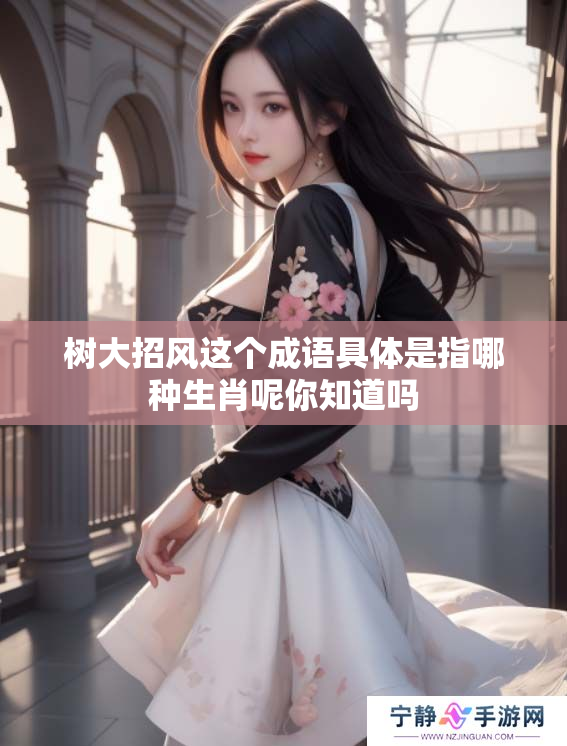 树大招风这个成语具体是指哪种生肖呢你知道吗