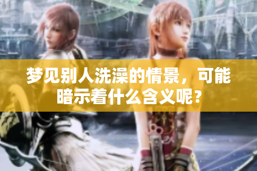 梦见别人洗澡的情景，可能暗示着什么含义呢？