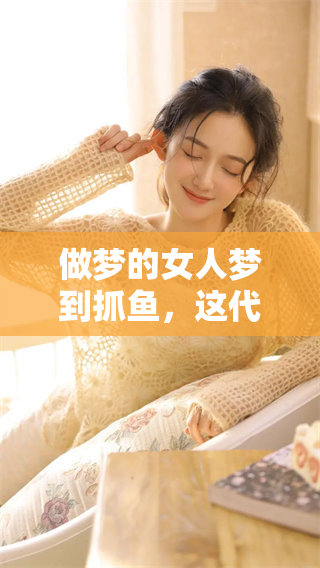 做梦的女人梦到抓鱼，这代表了什么呢？