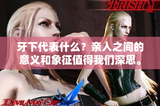 牙下代表什么？亲人之间的意义和象征值得我们深思。