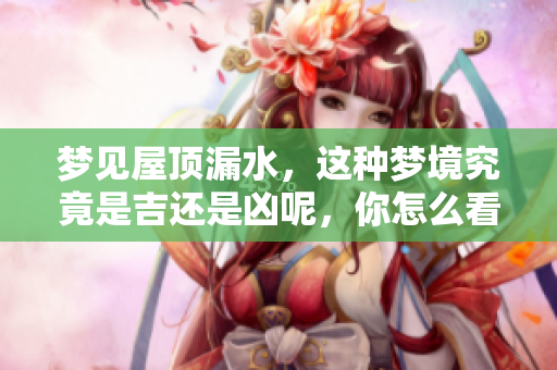 梦见屋顶漏水，这种梦境究竟是吉还是凶呢，你怎么看待这种情况呢