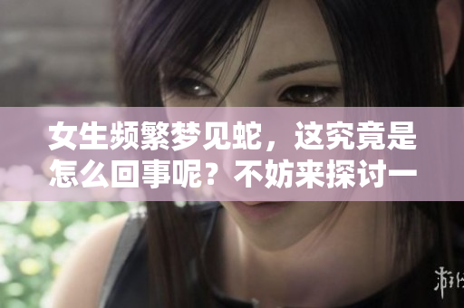 女生频繁梦见蛇，这究竟是怎么回事呢？不妨来探讨一下其中的原因。