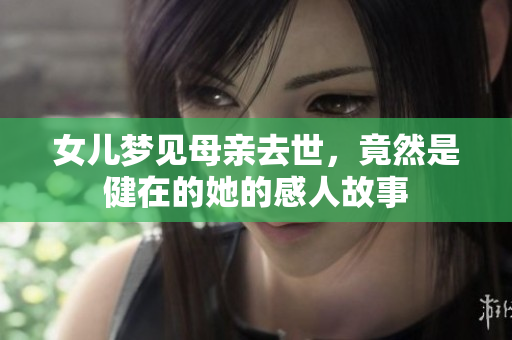 女儿梦见母亲去世，竟然是健在的她的感人故事