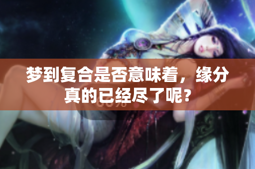梦到复合是否意味着，缘分真的已经尽了呢？
