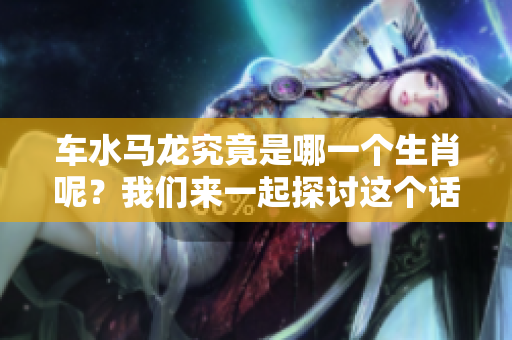 车水马龙究竟是哪一个生肖呢？我们来一起探讨这个话题吧！