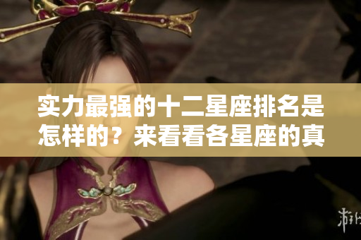 实力最强的十二星座排名是怎样的？来看看各星座的真实实力吧！