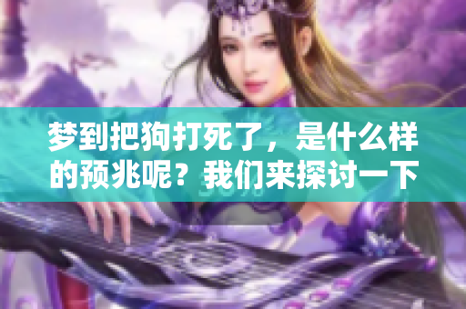 梦到把狗打死了，是什么样的预兆呢？我们来探讨一下这个现象。