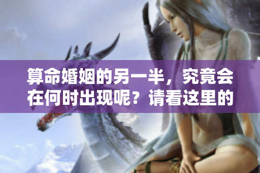 算命婚姻的另一半，究竟会在何时出现呢？请看这里的详细解读。
