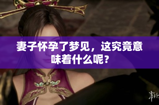 妻子怀孕了梦见，这究竟意味着什么呢？