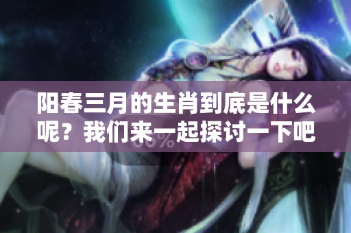 阳春三月的生肖到底是什么呢？我们来一起探讨一下吧！