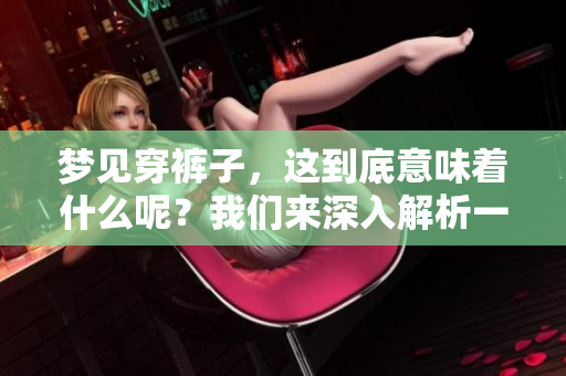 梦见穿裤子，这到底意味着什么呢？我们来深入解析一下这个梦境。