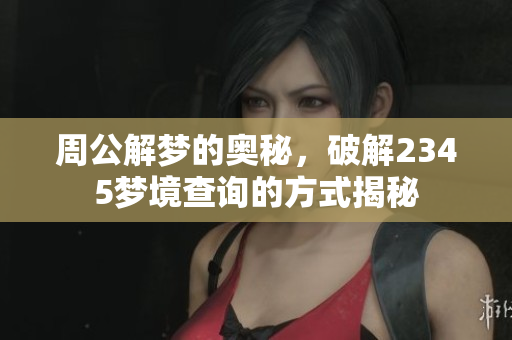 周公解梦的奥秘，破解2345梦境查询的方式揭秘
