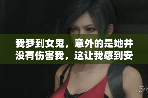 我梦到女鬼，意外的是她并没有伤害我，这让我感到安心。
