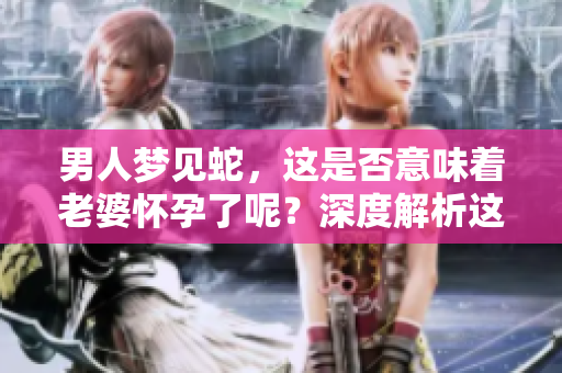男人梦见蛇，这是否意味着老婆怀孕了呢？深度解析这个梦境背后的含义