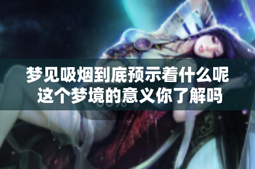 梦见吸烟到底预示着什么呢 这个梦境的意义你了解吗