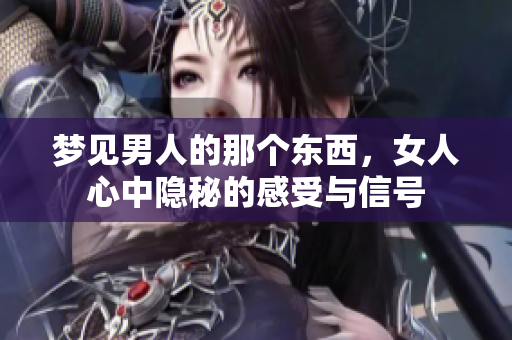 梦见男人的那个东西，女人心中隐秘的感受与信号