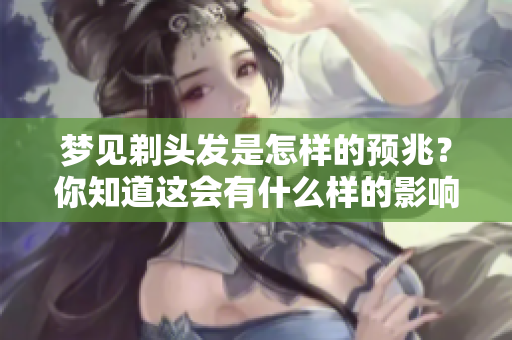 梦见剃头发是怎样的预兆？你知道这会有什么样的影响吗？