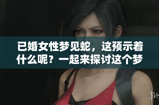 已婚女性梦见蛇，这预示着什么呢？一起来探讨这个梦境的含义吧