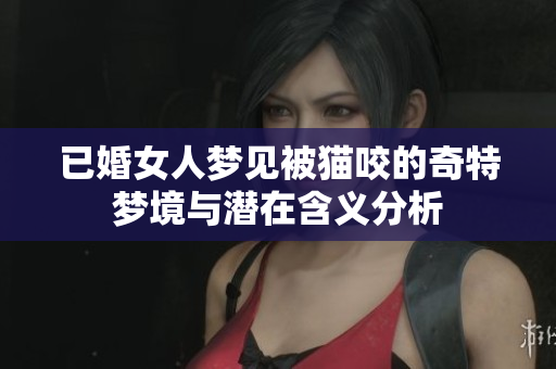 已婚女人梦见被猫咬的奇特梦境与潜在含义分析