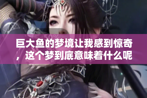 巨大鱼的梦境让我感到惊奇，这个梦到底意味着什么呢