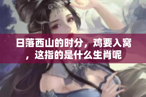 日落西山的时分，鸡要入窝，这指的是什么生肖呢