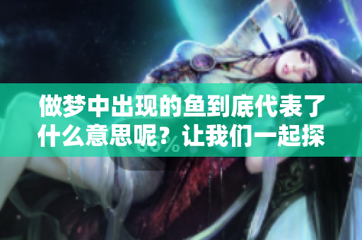 做梦中出现的鱼到底代表了什么意思呢？让我们一起探讨这个有趣的主题。