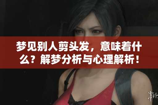 梦见别人剪头发，意味着什么？解梦分析与心理解析！