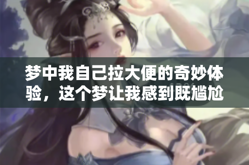 梦中我自己拉大便的奇妙体验，这个梦让我感到既尴尬又搞笑