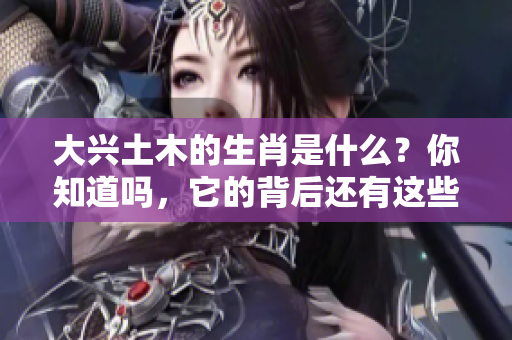 大兴土木的生肖是什么？你知道吗，它的背后还有这些有趣的故事！